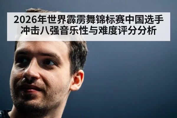 2026年世界霹雳舞锦标赛中国选手冲击八强音乐性与难度评分分析